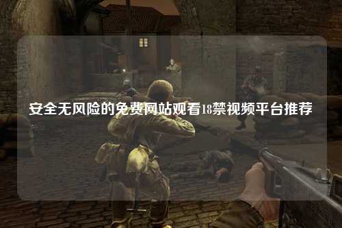 安全无风险的免费网站观看18禁视频平台推荐
