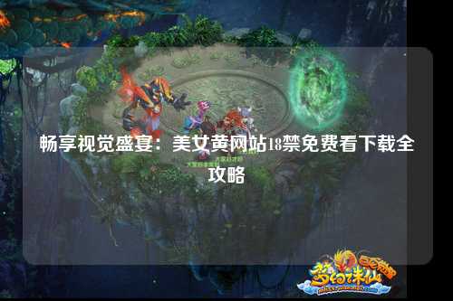 畅享视觉盛宴：美女黄网站18禁免费看下载全攻略