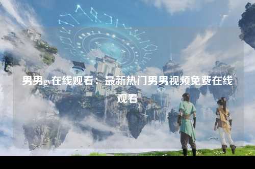 男男gy在线观看：最新热门男男视频免费在线观看