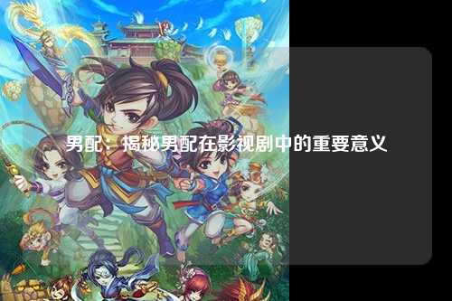 男配：揭秘男配在影视剧中的重要意义