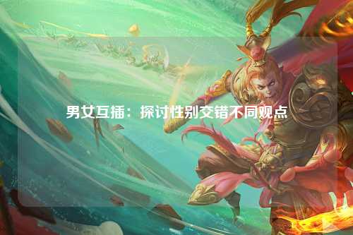 男女互插：探讨性别交错不同观点