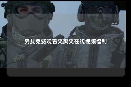 男女免费观看爽爽爽在线视频福利